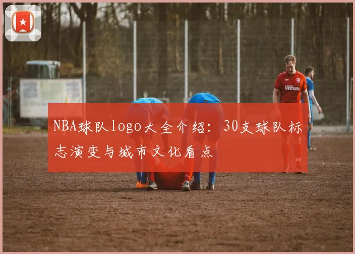 NBA球队logo大全介绍：30支球队标志演变与城市文化看点