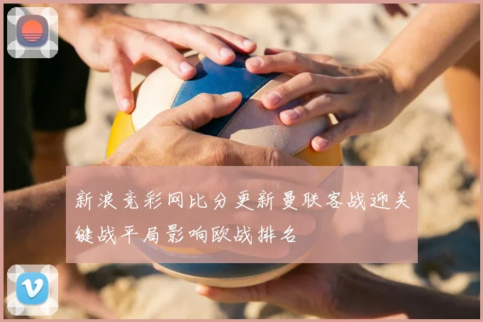 新浪竞彩网比分更新曼联客战迎关键战平局影响欧战排名