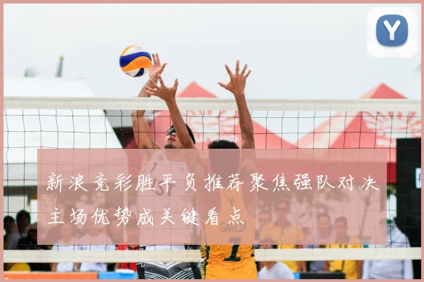 新浪竞彩胜平负推荐聚焦强队对决主场优势成关键看点