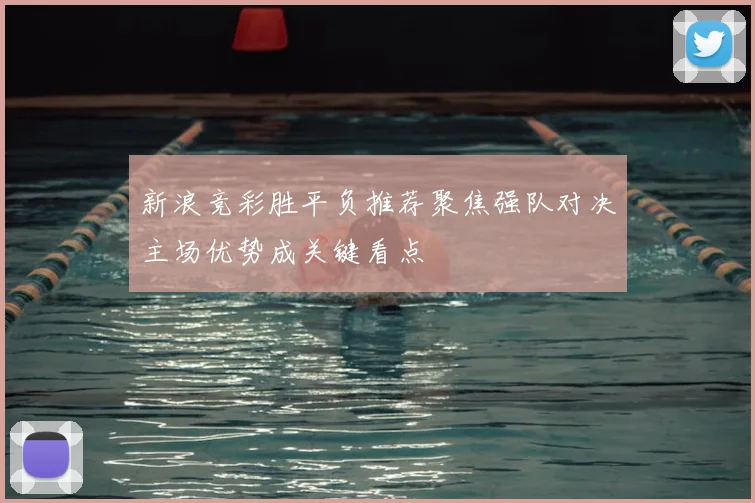 新浪竞彩胜平负推荐聚焦强队对决主场优势成关键看点